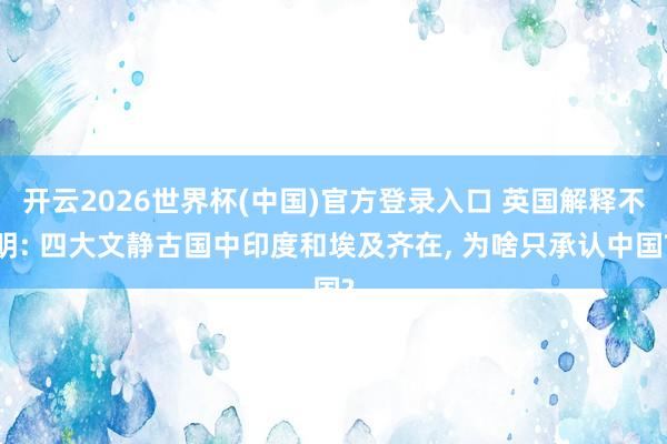 开云2026世界杯(中国)官方登录入口 英国解释不明: 四大文静古国中印度和埃及齐在， 为啥只承认中国?