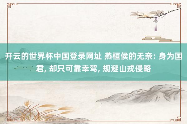 开云的世界杯中国登录网址 燕桓侯的无奈: 身为国君， 却只可靠幸驾， 规避山戎侵略