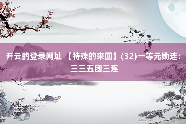 开云的登录网址 【特殊的来回】(32)一等元勋连: 三三五团三连