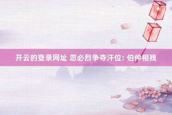 开云的登录网址 忽必烈争夺汗位: 伯仲相残