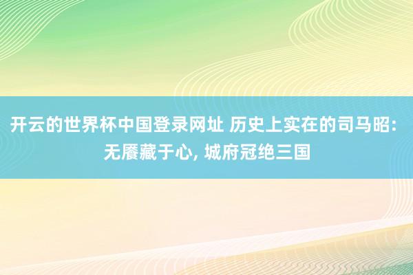 开云的世界杯中国登录网址 历史上实在的司马昭: 无餍藏于心， 城府冠绝三国