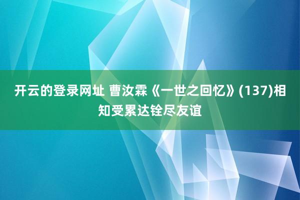 开云的登录网址 曹汝霖《一世之回忆》(137)相知受累达铨尽友谊
