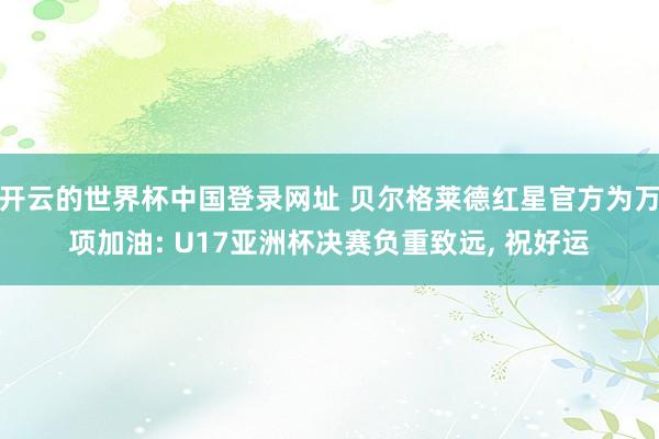 开云的世界杯中国登录网址 贝尔格莱德红星官方为万项加油: U17亚洲杯决赛负重致远， 祝好运