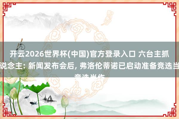 开云2026世界杯(中国)官方登录入口 六台主抓东说念主: 新闻发布会后， 弗洛伦蒂诺已启动准备竞选当作