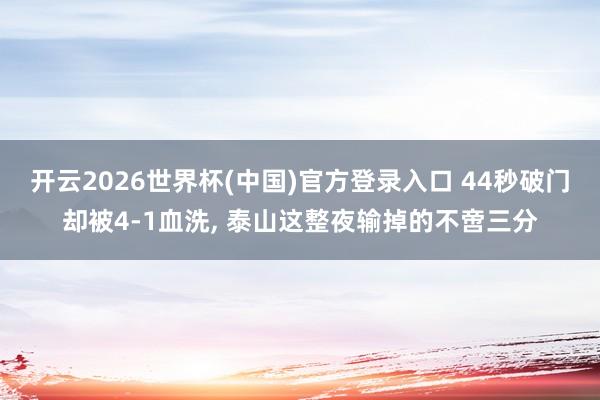 开云2026世界杯(中国)官方登录入口 44秒破门却被4-1血洗， 泰山这整夜输掉的不啻三分