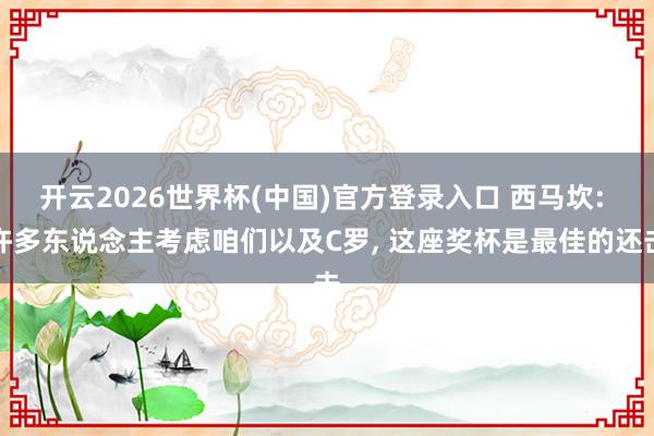 开云2026世界杯(中国)官方登录入口 西马坎: 许多东说念主考虑咱们以及C罗， 这座奖杯是最佳的还击