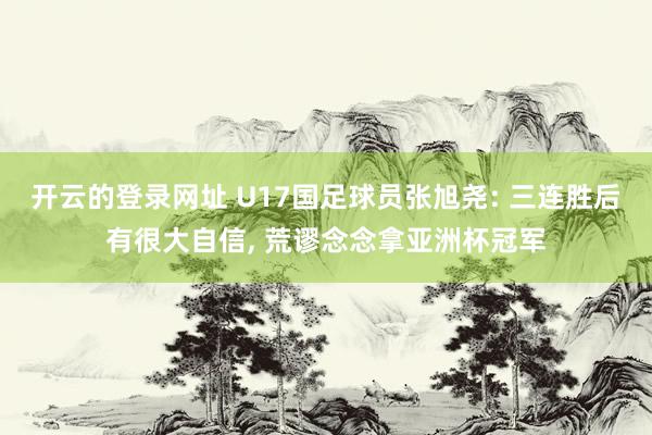 开云的登录网址 U17国足球员张旭尧: 三连胜后有很大自信， 荒谬念念拿亚洲杯冠军