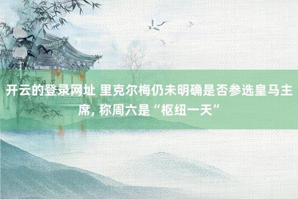 开云的登录网址 里克尔梅仍未明确是否参选皇马主席， 称周六是“枢纽一天”