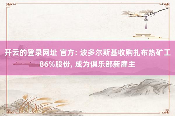 开云的登录网址 官方: 波多尔斯基收购扎布热矿工86%股份， 成为俱乐部新雇主