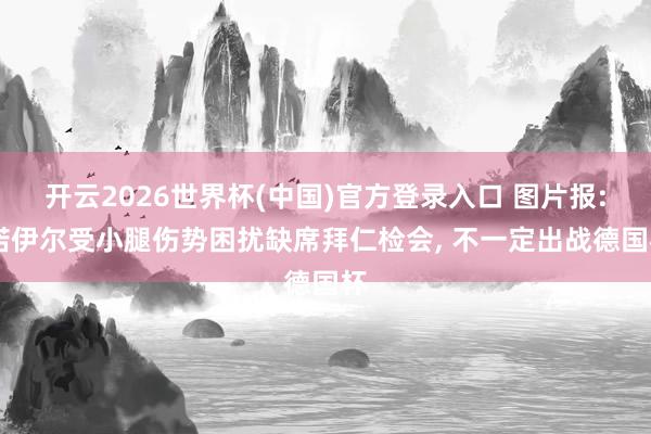 开云2026世界杯(中国)官方登录入口 图片报: 诺伊尔受小腿伤势困扰缺席拜仁检会， 不一定出战德国杯