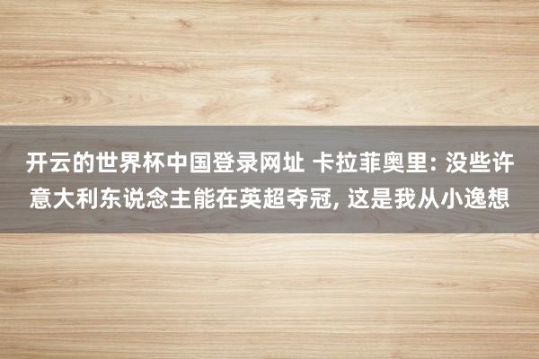 开云的世界杯中国登录网址 卡拉菲奥里: 没些许意大利东说念主能在英超夺冠， 这是我从小逸想