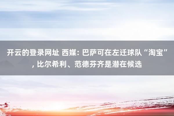 开云的登录网址 西媒: 巴萨可在左迁球队“淘宝”， 比尔希利、范德芬齐是潜在候选