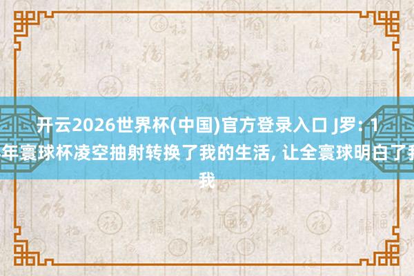 开云2026世界杯(中国)官方登录入口 J罗: 14年寰球杯凌空抽射转换了我的生活， 让全寰球明白了我