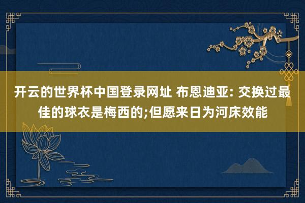 开云的世界杯中国登录网址 布恩迪亚: 交换过最佳的球衣是梅西的;但愿来日为河床效能
