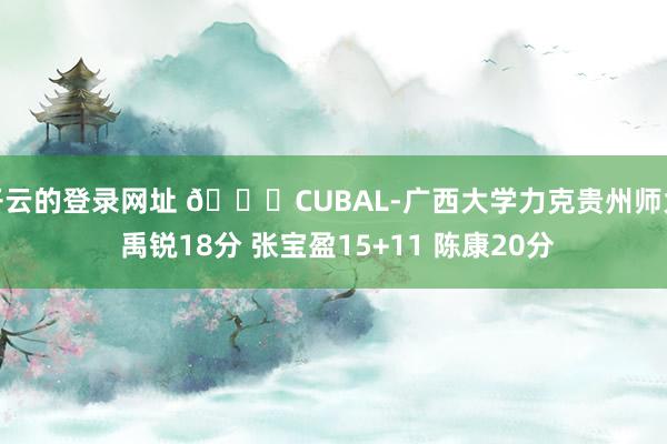 开云的登录网址 🏀CUBAL-广西大学力克贵州师大 禹锐18分 张宝盈15+11 陈康20分