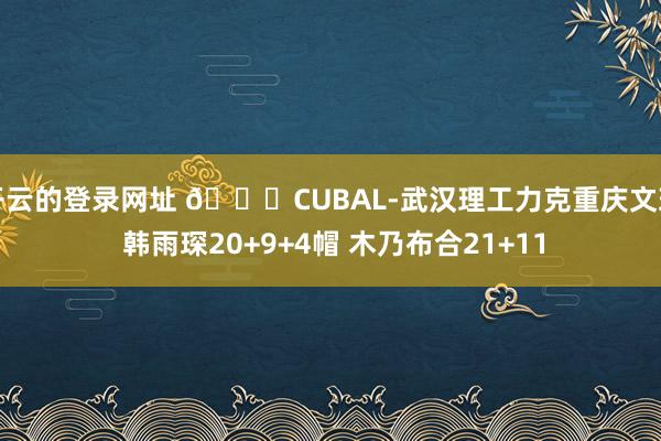 开云的登录网址 🏀CUBAL-武汉理工力克重庆文理 韩雨琛20+9+4帽 木乃布合21+11