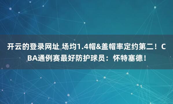 开云的登录网址 场均1.4帽&盖帽率定约第二！CBA通例赛最好防护球员：怀特塞德！