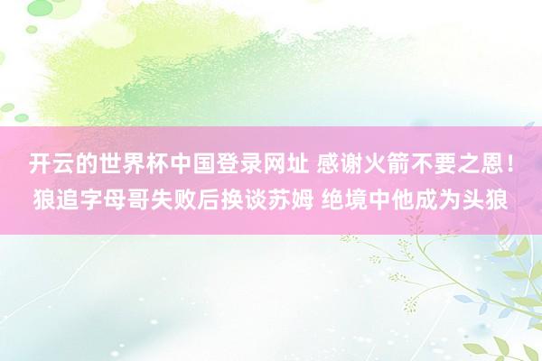 开云的世界杯中国登录网址 感谢火箭不要之恩！狼追字母哥失败后换谈苏姆 绝境中他成为头狼