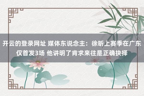 开云的登录网址 媒体东说念主：徐昕上赛季在广东仅首发3场 他讲明了肯求来往是正确抉择