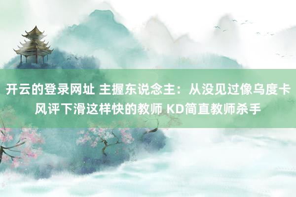 开云的登录网址 主握东说念主：从没见过像乌度卡风评下滑这样快的教师 KD简直教师杀手