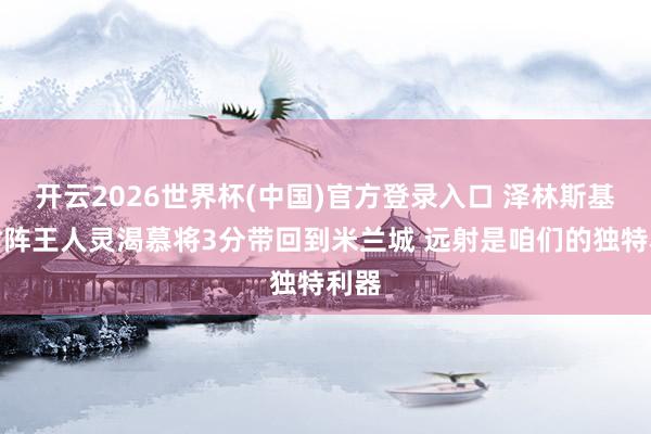开云2026世界杯(中国)官方登录入口 泽林斯基：对阵王人灵渴慕将3分带回到米兰城 远射是咱们的独特利器