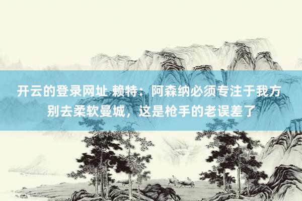 开云的登录网址 赖特：阿森纳必须专注于我方 别去柔软曼城，这是枪手的老误差了