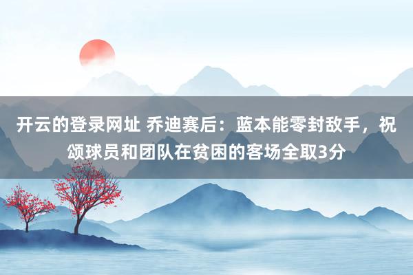 开云的登录网址 乔迪赛后：蓝本能零封敌手，祝颂球员和团队在贫困的客场全取3分