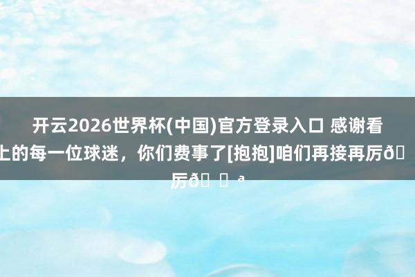 开云2026世界杯(中国)官方登录入口 感谢看台上的每一位球迷，<a href=
