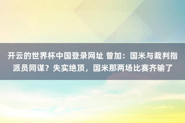 开云的世界杯中国登录网址 曾加：国米与裁判指派员同谋？失实绝顶，国米那两场比赛齐输了