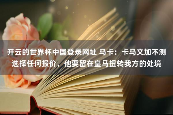 开云的世界杯中国登录网址 马卡：卡马文加不测选择任何报价，他要留在皇马扭转我方的处境