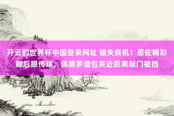 开云的世界杯中国登录网址 错失良机！恩佐精彩脚后跟传球，佩德罗遭包夹近距离敲门被挡
