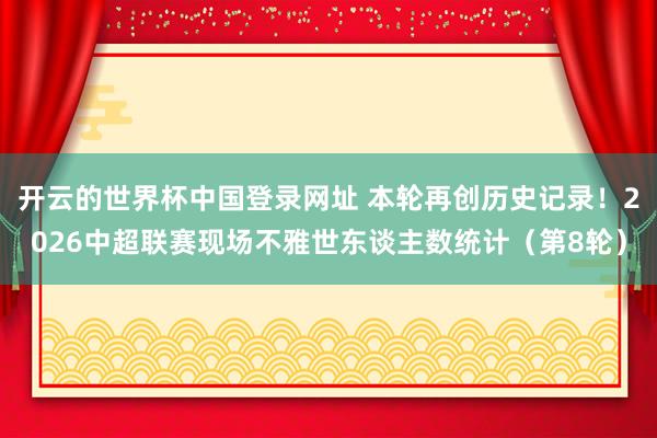 开云的世界杯中国登录网址 本轮再创历史记录！2026中超联赛现场不雅世东谈主数统计（第8轮）