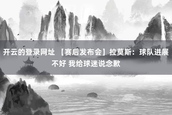 开云的登录网址 【赛后发布会】拉莫斯：球队进展不好 我给球迷说念歉