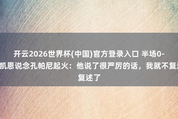 开云2026世界杯(中国)官方登录入口 半场0-3！凯恩说念孔帕尼起火：他说了很严厉的话，我就不复述了