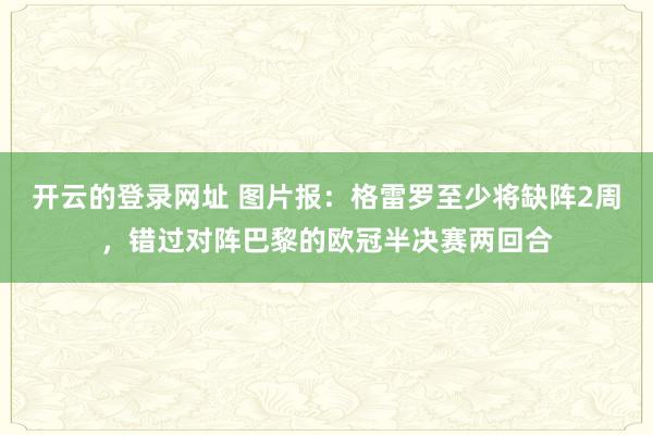 开云的登录网址 图片报：格雷罗至少将缺阵2周，错过对阵巴黎的欧冠半决赛两回合