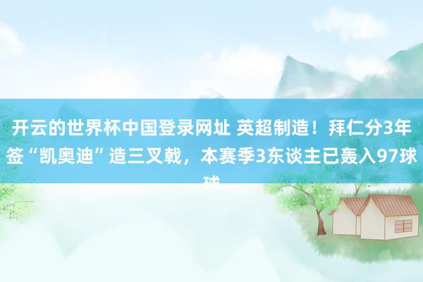 开云的世界杯中国登录网址 英超制造！拜仁分3年签“凯奥迪”造三叉戟，本赛季3东谈主已轰入97球
