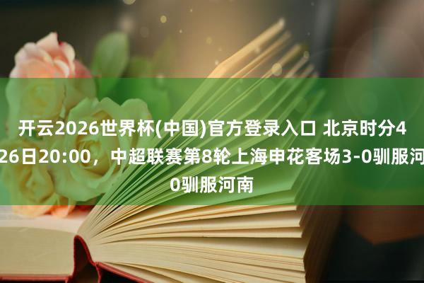 开云2026世界杯(中国)官方登录入口 北京时分4月26日20:00，中超联赛第8轮上海申花客场3-0驯服河南