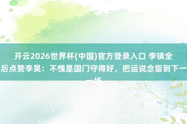 开云2026世界杯(中国)官方登录入口 李镇全赛后点赞李昊：不愧是国门守得好，把运说念留到下一场