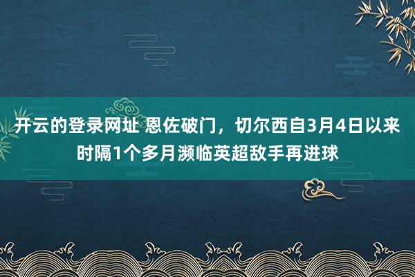 开云的登录网址 恩佐破门，切尔西自3月4日以来时隔1个多月濒临英超敌手再进球
