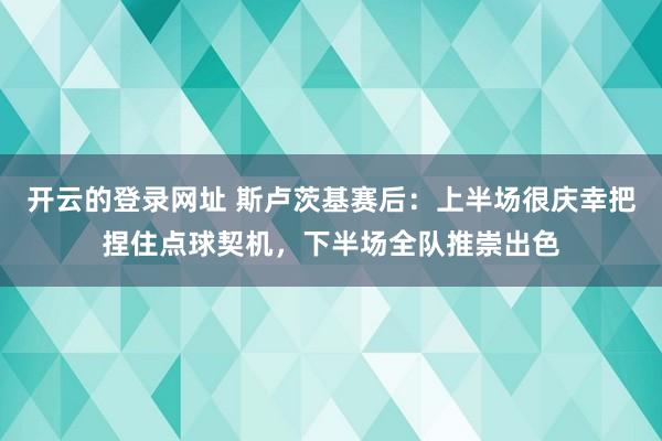 开云的登录网址 斯卢茨基赛后：上半场很庆幸把捏住点球契机，下半场全队推崇出色