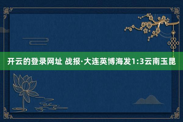 开云的登录网址 战报·大连英博海发1:3云南玉昆