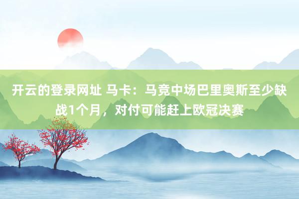 开云的登录网址 马卡：马竞中场巴里奥斯至少缺战1个月，对付可能赶上欧冠决赛