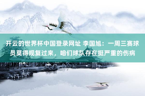 开云的世界杯中国登录网址 李国旭：一周三赛球员莫得规复过来，咱们球队存在挺严重的伤病