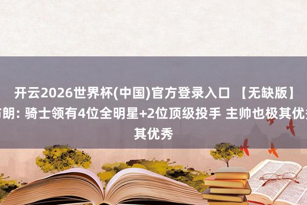开云2026世界杯(中国)官方登录入口 【无缺版】布朗: 骑士领有4位全明星+2位顶级投手 主帅也极其优秀