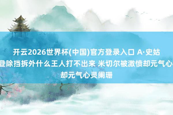 开云2026世界杯(中国)官方登录入口 A·史姑娘: 哈登除挡拆外什么王人打不出来 米切尔被激愤却元气心灵阑珊