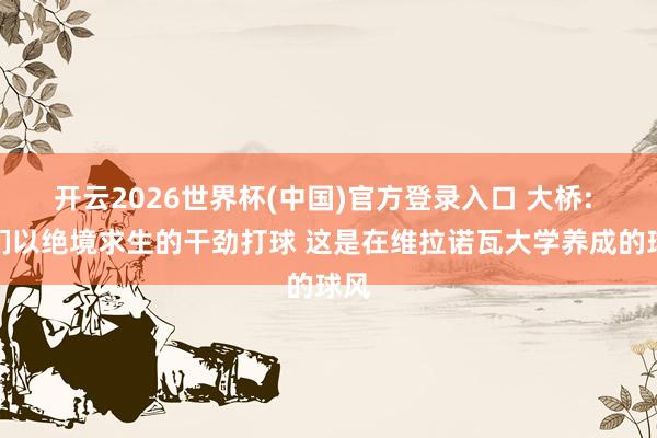 开云2026世界杯(中国)官方登录入口 大桥: 咱们以绝境求生的干劲打球 这是在维拉诺瓦大学养成的球风