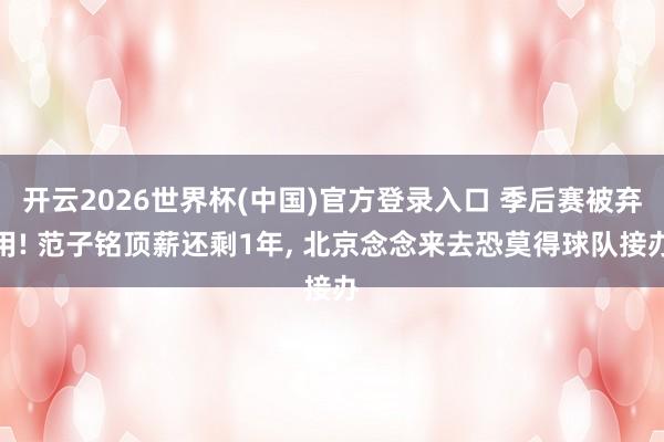 开云2026世界杯(中国)官方登录入口 季后赛被弃用! 范子铭顶薪还剩1年， 北京念念来去恐莫得球队接办