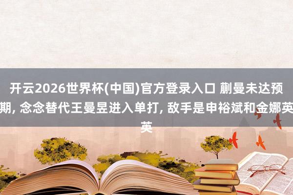 开云2026世界杯(中国)官方登录入口 蒯曼未达预期， 念念替代王曼昱进入单打， 敌手是申裕斌和金娜英