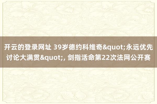 开云的登录网址 39岁德约科维奇"永远优先讨论大满贯"， 剑指活命第22次法网公开赛