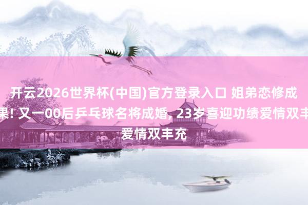 开云2026世界杯(中国)官方登录入口 姐弟恋修成正果! 又一00后乒乓球名将成婚， 23岁喜迎功绩爱情双丰充